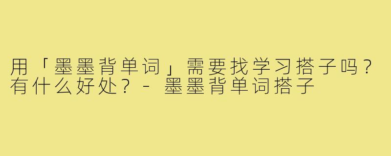 用「墨墨背单词」需要找学习搭子吗?有什么好处?-墨墨背单词搭子