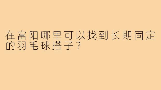 在富阳哪里可以找到长期固定的羽毛球搭子？