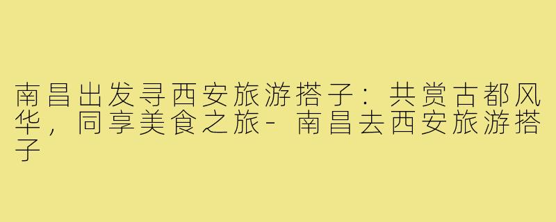 南昌出发寻西安旅游搭子:共赏古都风华,同享美食之旅-南昌去西安旅游搭子