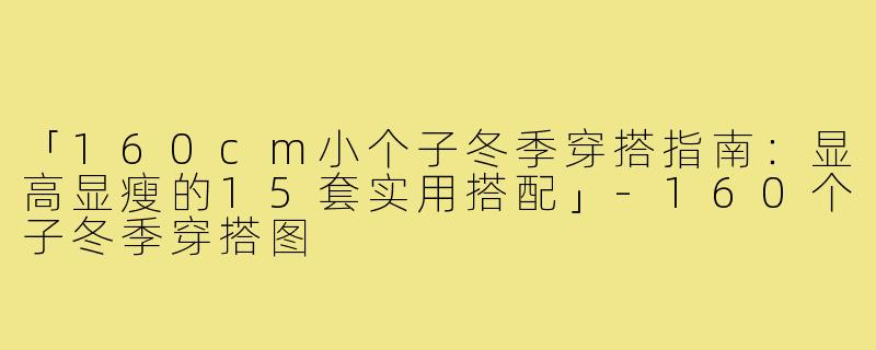 「160cm小个子冬季穿搭指南:显高显瘦的15套实用搭配」-160个子冬季穿搭图