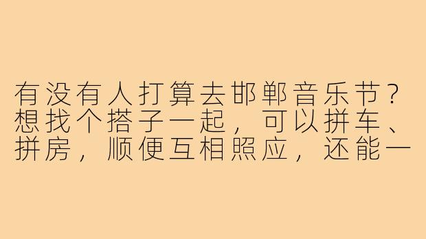 有没有人打算去邯郸音乐节?想找个搭子一起,可以拼车、拼房,顺便互相照应,还能一起嗨!