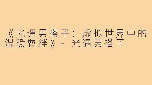 《光遇男搭子：虚拟世界中的温暖羁绊》-光遇男搭子