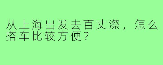 从上海出发去百丈漈,怎么搭车比较方便?