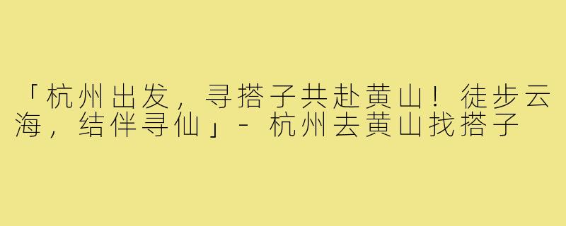 「杭州出发,寻搭子共赴黄山!徒步云海,结伴寻仙」-杭州去黄山找搭子