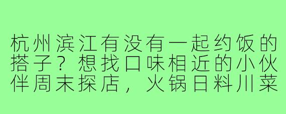 杭州滨江有没有一起约饭的搭子？想找口味相近的小伙伴周末探店，火锅日料川菜都可，AA制～