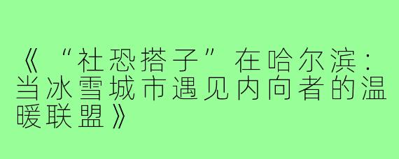 《“社恐搭子”在哈尔滨:当冰雪城市遇见内向者的温暖联盟》