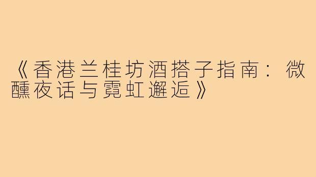 《香港兰桂坊酒搭子指南：微醺夜话与霓虹邂逅》