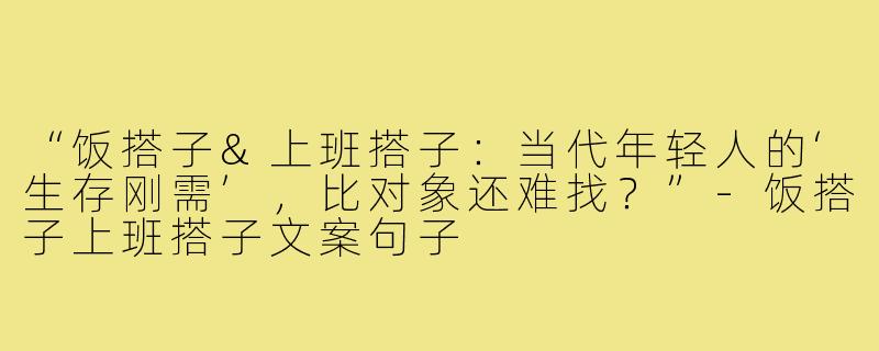 “饭搭子&上班搭子：当代年轻人的‘生存刚需’，比对象还难找？”-饭搭子上班搭子文案句子