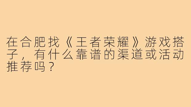 在合肥找《王者荣耀》游戏搭子,有什么靠谱的渠道或活动推荐吗?