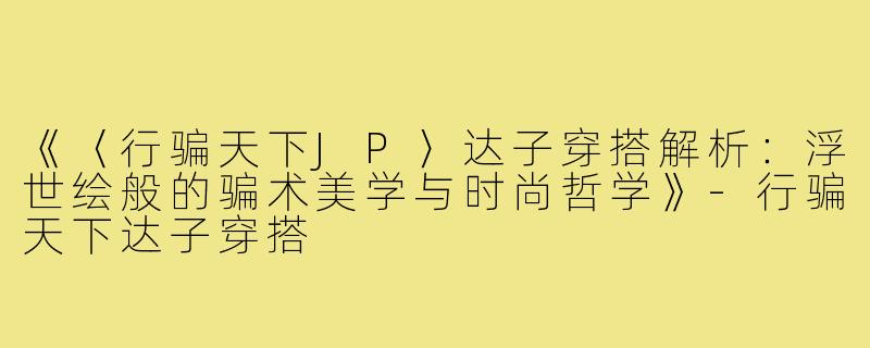 《〈行骗天下JP〉达子穿搭解析：浮世绘般的骗术美学与时尚哲学》-行骗天下达子穿搭