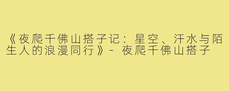 《夜爬千佛山搭子记：星空、汗水与陌生人的浪漫同行》-夜爬千佛山搭子