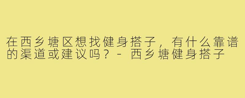 在西乡塘区想找健身搭子，有什么靠谱的渠道或建议吗？-西乡塘健身搭子