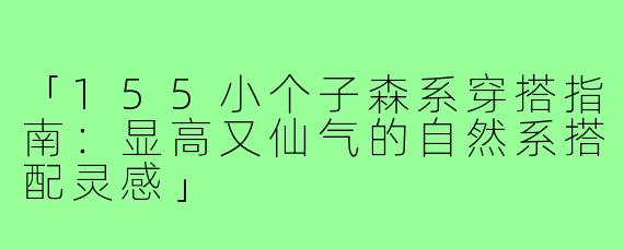 「155小个子森系穿搭指南：显高又仙气的自然系搭配灵感」