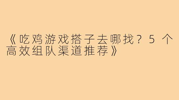 《吃鸡游戏搭子去哪找？5个高效组队渠道推荐》