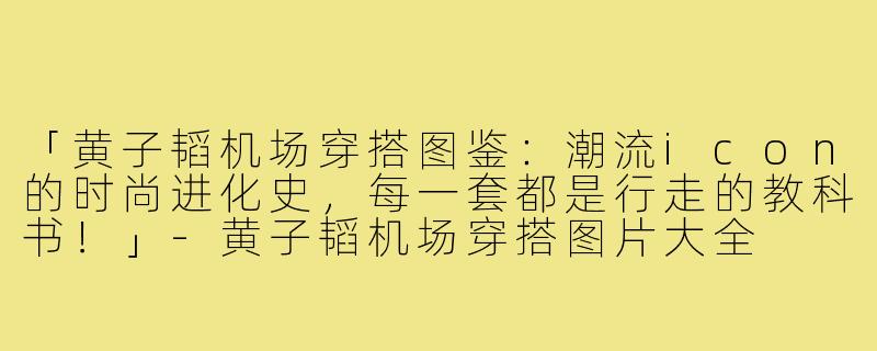 「黄子韬机场穿搭图鉴：潮流icon的时尚进化史，每一套都是行走的教科书！」-黄子韬机场穿搭图片大全