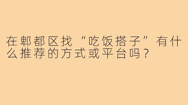 在郫都区找“吃饭搭子”有什么推荐的方式或平台吗?