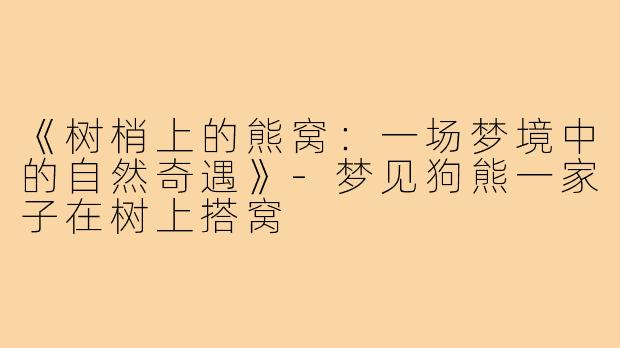 《树梢上的熊窝:一场梦境中的自然奇遇》-梦见狗熊一家子在树上搭窝