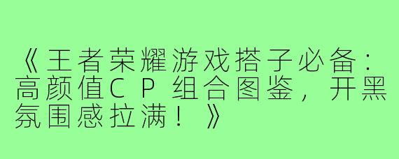 《王者荣耀游戏搭子必备:高颜值CP组合图鉴,开黑氛围感拉满!》