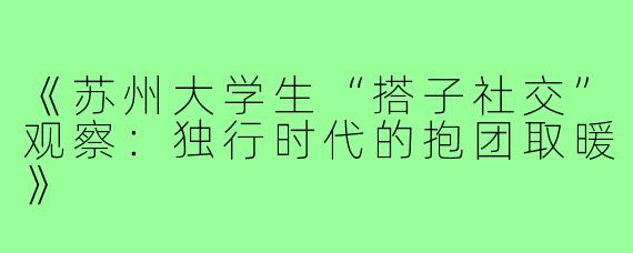 《苏州大学生“搭子社交”观察：独行时代的抱团取暖》
