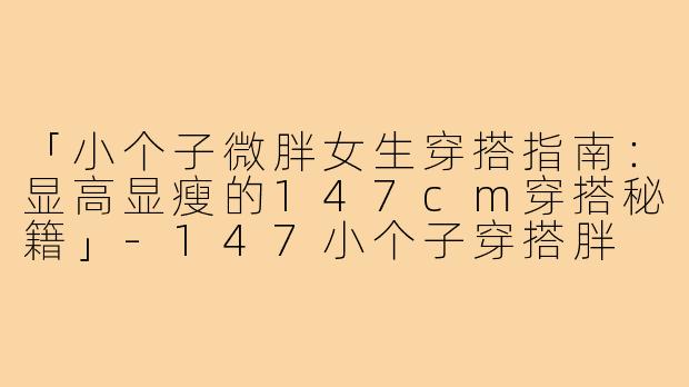 「小个子微胖女生穿搭指南：显高显瘦的147cm穿搭秘籍」-147小个子穿搭胖