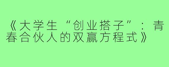 《大学生“创业搭子”：青春合伙人的双赢方程式》