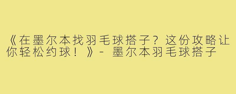 《在墨尔本找羽毛球搭子？这份攻略让你轻松约球！》-墨尔本羽毛球搭子