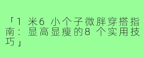「1米6小个子微胖穿搭指南：显高显瘦的8个实用技巧」
