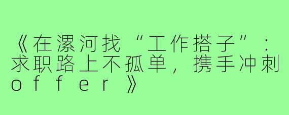 《在漯河找“工作搭子”：求职路上不孤单，携手冲刺offer》