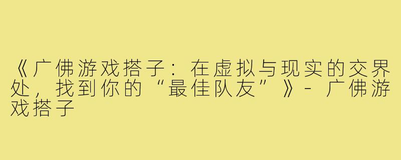 《广佛游戏搭子：在虚拟与现实的交界处，找到你的“最佳队友”》-广佛游戏搭子