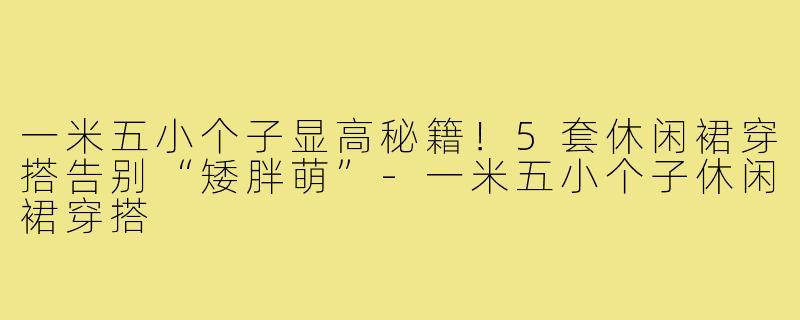 一米五小个子显高秘籍！5套休闲裙穿搭告别“矮胖萌”-一米五小个子休闲裙穿搭