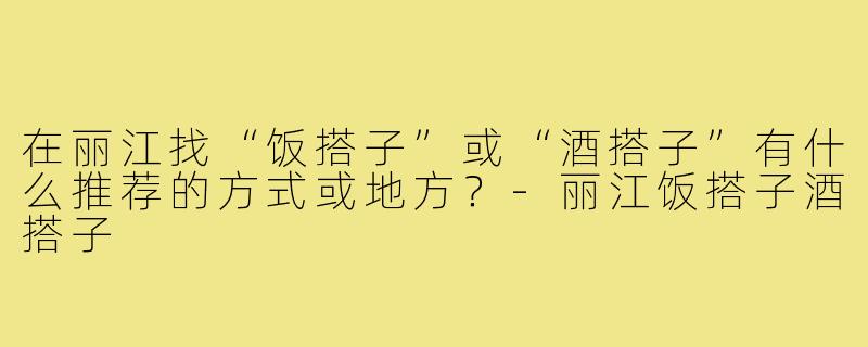 在丽江找“饭搭子”或“酒搭子”有什么推荐的方式或地方？-丽江饭搭子酒搭子