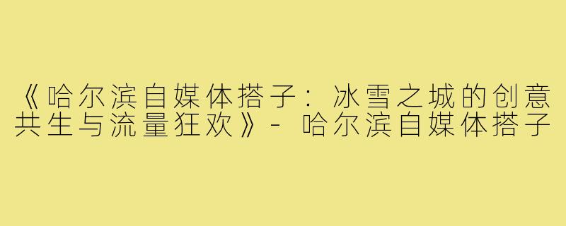 《哈尔滨自媒体搭子：冰雪之城的创意共生与流量狂欢》-哈尔滨自媒体搭子