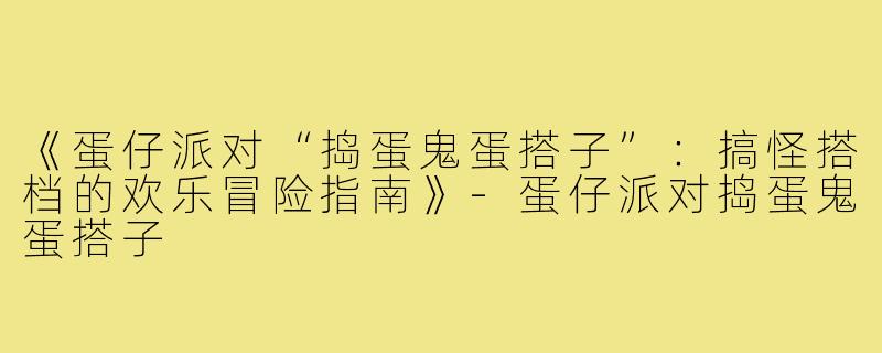 《蛋仔派对“捣蛋鬼蛋搭子”:搞怪搭档的欢乐冒险指南》-蛋仔派对捣蛋鬼蛋搭子