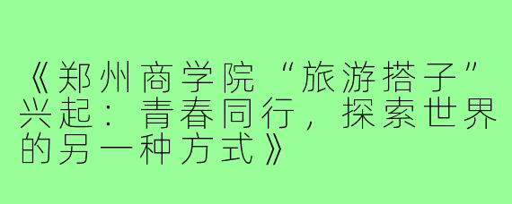 《郑州商学院“旅游搭子”兴起：青春同行，探索世界的另一种方式》