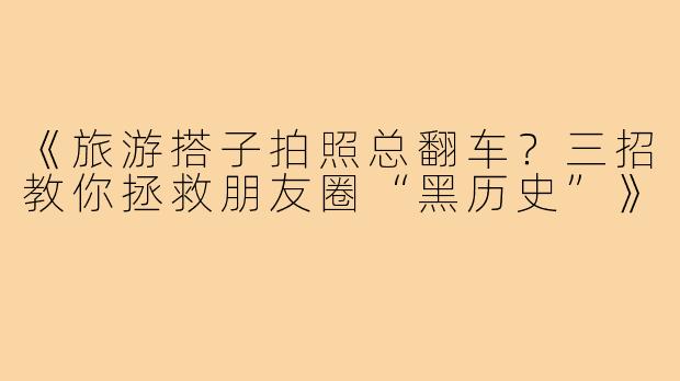 《旅游搭子拍照总翻车?三招教你拯救朋友圈“黑历史”》