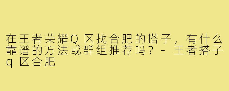 在王者荣耀Q区找合肥的搭子,有什么靠谱的方法或群组推荐吗?-王者搭子q区合肥