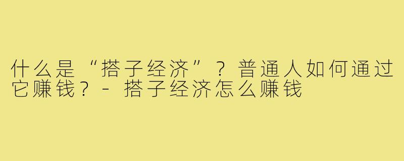 什么是“搭子经济”?普通人如何通过它赚钱?-搭子经济怎么赚钱