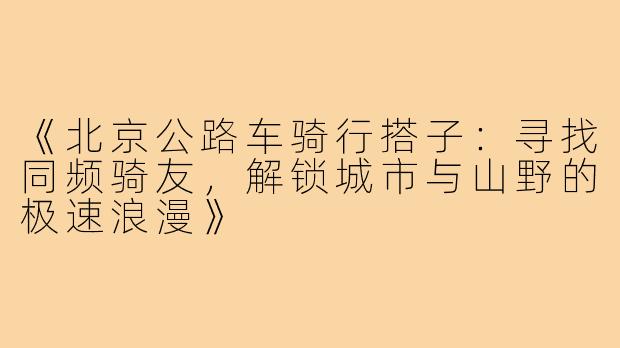 《北京公路车骑行搭子：寻找同频骑友，解锁城市与山野的极速浪漫》