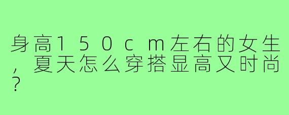 身高150cm左右的女生，夏天怎么穿搭显高又时尚？
