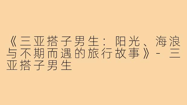 《三亚搭子男生：阳光、海浪与不期而遇的旅行故事》-三亚搭子男生