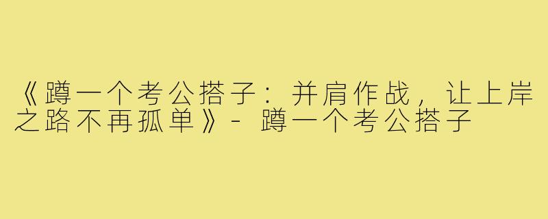 《蹲一个考公搭子：并肩作战，让上岸之路不再孤单》-蹲一个考公搭子