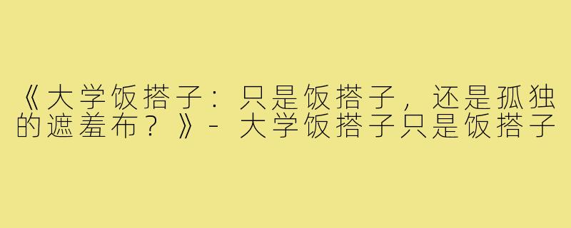 《大学饭搭子：只是饭搭子，还是孤独的遮羞布？》-大学饭搭子只是饭搭子