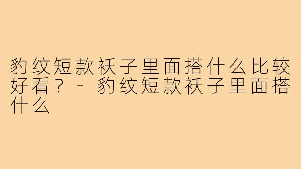 豹纹短款袄子里面搭什么比较好看？