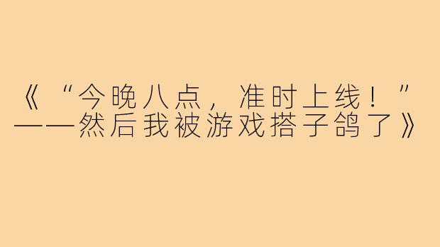 《“今晚八点,准时上线!”——然后我被游戏搭子鸽了》