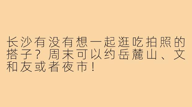 长沙有没有想一起逛吃拍照的搭子?周末可以约岳麓山、文和友或者夜市!