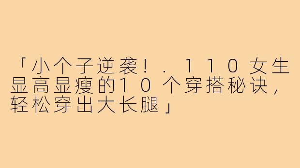 「小个子逆袭！.110女生显高显瘦的10个穿搭秘诀，轻松穿出大长腿」