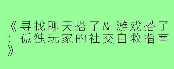 《寻找聊天搭子&游戏搭子：孤独玩家的社交自救指南》