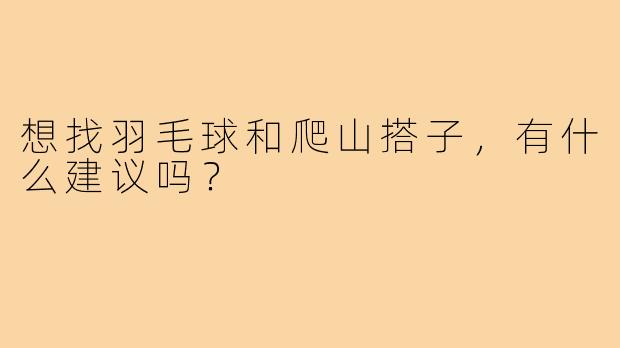 想找羽毛球和爬山搭子,有什么建议吗?