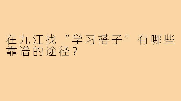 在九江找“学习搭子”有哪些靠谱的途径?