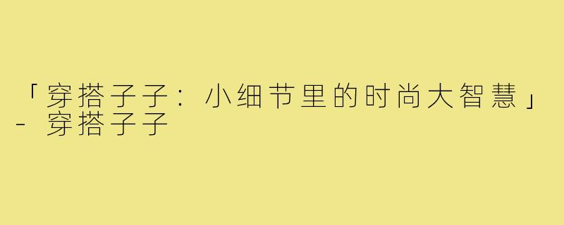 「穿搭子子：小细节里的时尚大智慧」-穿搭子子